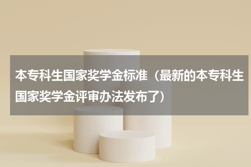 本专科生国家奖学金标准（最新的本专科生国家奖学金评审办法发布了）