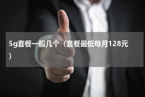 5g套餐一般几个（套餐最低每月128元）