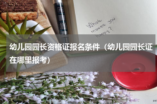 幼儿园园长资格证报名条件（幼儿园园长证在哪里报考）
