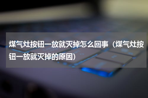 煤气灶按钮一放就灭掉怎么回事（煤气灶按钮一放就灭掉的原因）