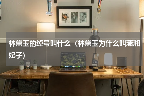 林黛玉的绰号叫什么（林黛玉为什么叫潇湘妃子）