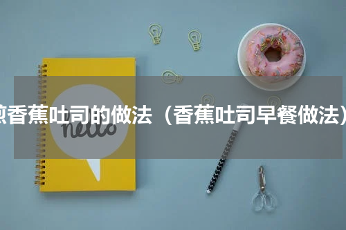 煎香蕉吐司的做法（香蕉吐司早餐做法）