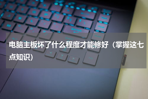 电脑主板坏了什么程度才能修好（掌握这七点知识）