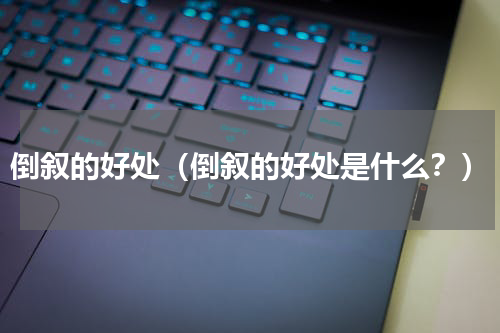 倒叙的好处（倒叙的好处是什么？）