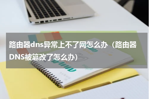 路由器dns异常上不了网怎么办（路由器DNS被篡改了怎么办）