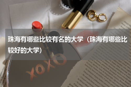 珠海有哪些比较有名的大学（珠海有哪些比较好的大学）