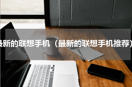 最新的联想手机（最新的联想手机推荐）