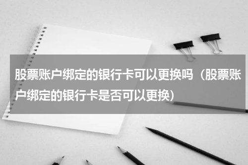 股票账户绑定的银行卡可以更换吗（股票账户绑定的银行卡是否可以更换）