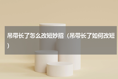 吊带长了怎么改短妙招（吊带长了如何改短）