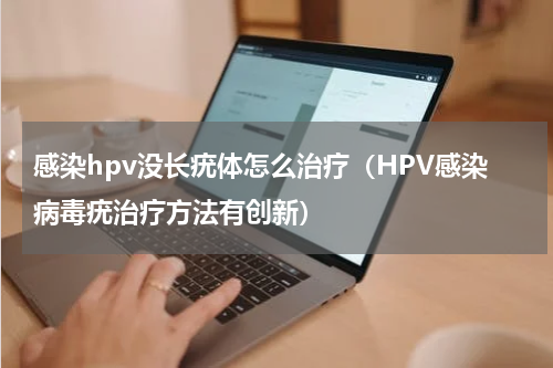 感染hpv没长疣体怎么治疗（HPV感染病毒疣治疗方法有创新）