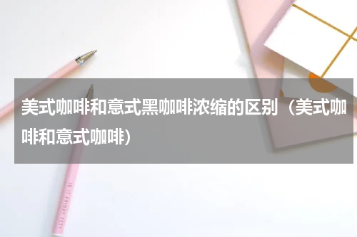 美式咖啡和意式黑咖啡浓缩的区别（美式咖啡和意式咖啡）