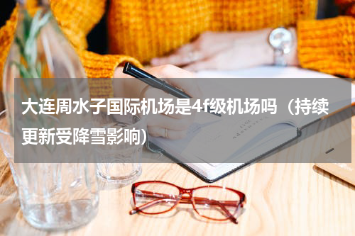 大连周水子国际机场是4f级机场吗（持续更新受降雪影响）