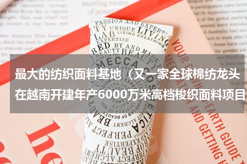 最大的纺织面料基地（又一家全球棉纺龙头在越南开建年产6000万米高档梭织面料项目）
