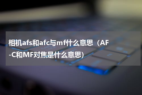 相机afs和afc与mf什么意思（AF-C和MF对焦是什么意思）