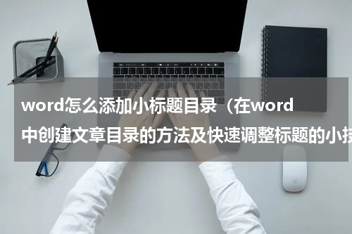 word怎么添加小标题目录（在word中创建文章目录的方法及快速调整标题的小技巧）