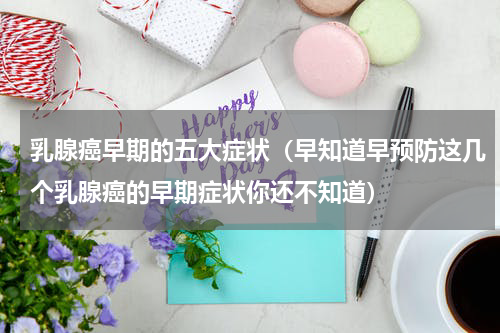 乳腺癌早期的五大症状（早知道早预防这几个乳腺癌的早期症状你还不知道）