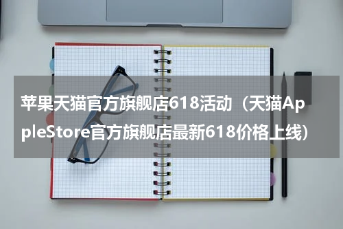 苹果天猫官方旗舰店618活动（天猫AppleStore官方旗舰店最新618价格上线）