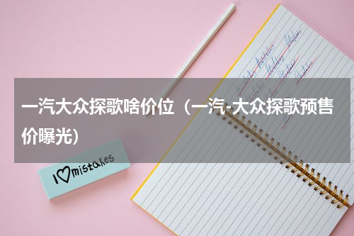 一汽大众探歌啥价位（一汽-大众探歌预售价曝光）