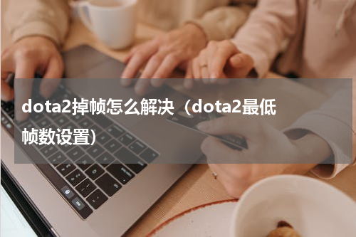 dota2掉帧怎么解决（dota2最低帧数设置）