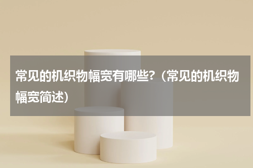 常见的机织物幅宽有哪些?（常见的机织物幅宽简述）