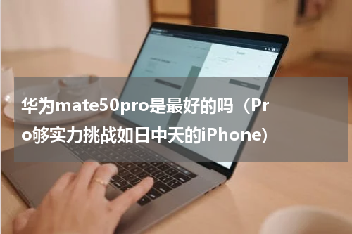 华为mate50pro是最好的吗（Pro够实力挑战如日中天的iPhone）