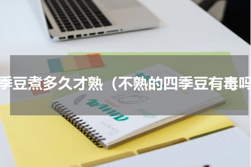 四季豆煮多久才熟（不熟的四季豆有毒吗）
