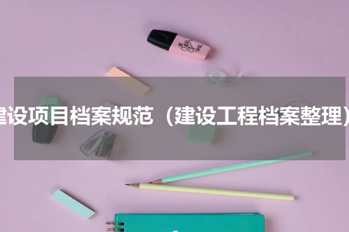 建设项目档案规范（建设工程档案整理）