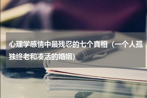 心理学感情中最残忍的七个真相（一个人孤独终老和凑活的婚姻）