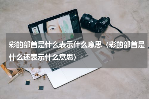 彩的部首是什么表示什么意思（彩的部首是什么还表示什么意思）