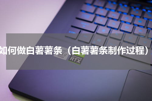 如何做白薯薯条（白薯薯条制作过程）
