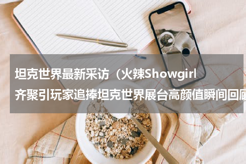 坦克世界最新采访（火辣Showgirl齐聚引玩家追捧坦克世界展台高颜值瞬间回顾）