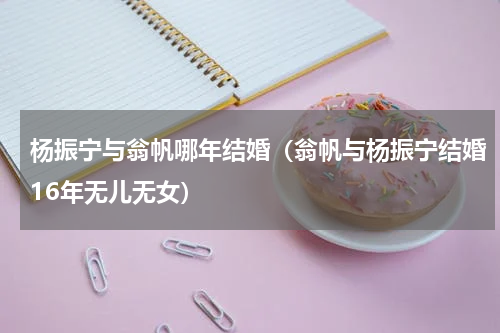 杨振宁与翁帆哪年结婚（翁帆与杨振宁结婚16年无儿无女）