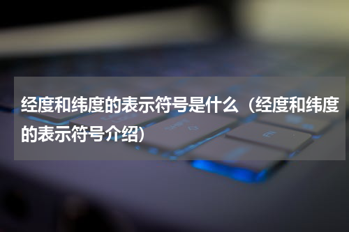 经度和纬度的表示符号是什么（经度和纬度的表示符号介绍）