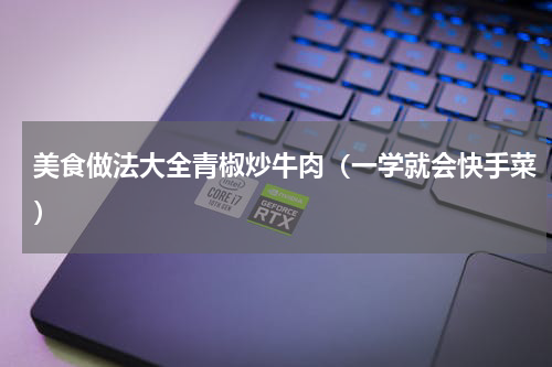 美食做法大全青椒炒牛肉（一学就会快手菜）