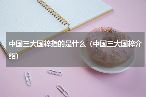 中国三大国粹指的是什么（中国三大国粹介绍）