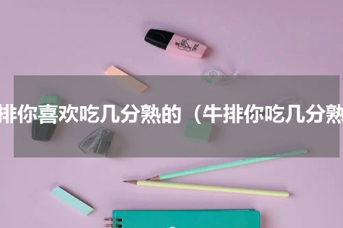 牛排你喜欢吃几分熟的（牛排你吃几分熟）