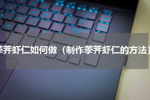 荸荠虾仁如何做（制作荸荠虾仁的方法）
