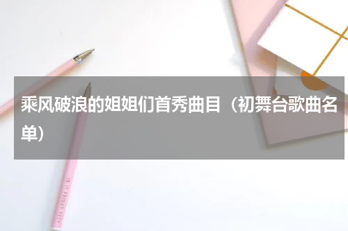 乘风破浪的姐姐们首秀曲目（初舞台歌曲名单）