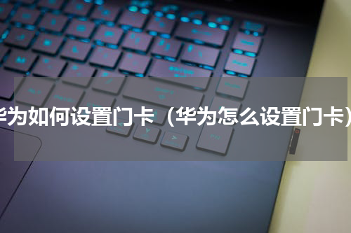 华为如何设置门卡（华为怎么设置门卡）