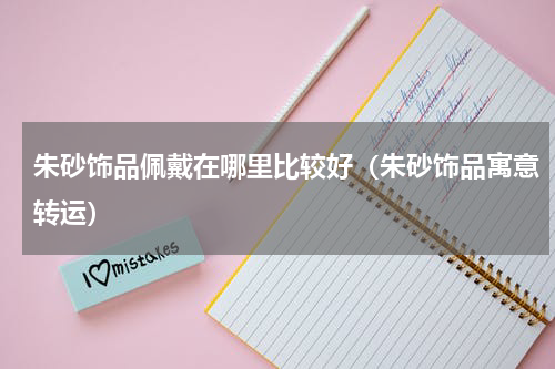 朱砂饰品佩戴在哪里比较好（朱砂饰品寓意转运）