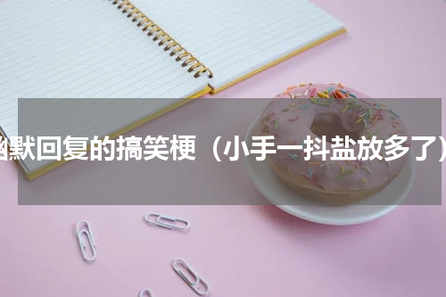 幽默回复的搞笑梗（小手一抖盐放多了）