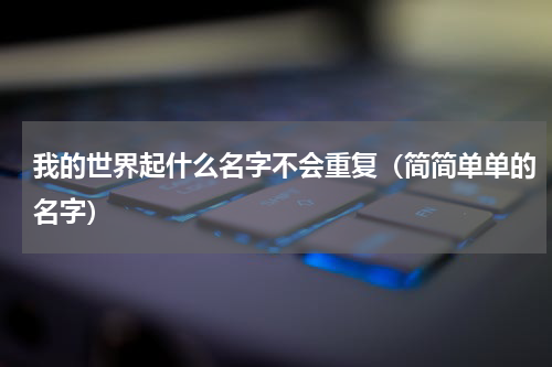 我的世界起什么名字不会重复（简简单单的名字）