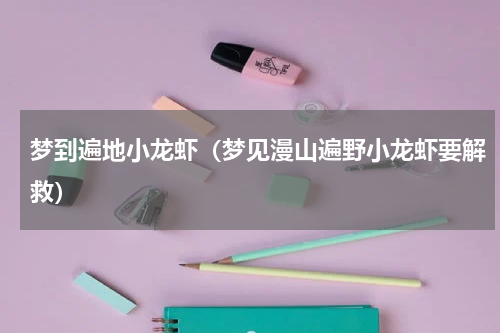 梦到遍地小龙虾（梦见漫山遍野小龙虾要解救）