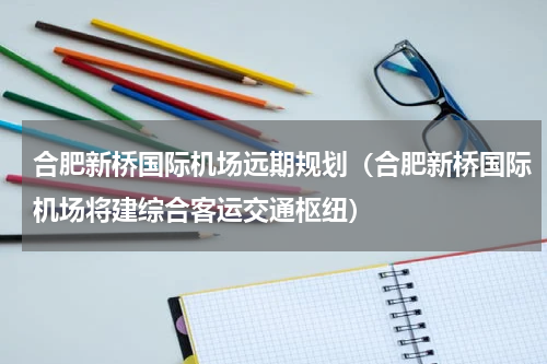 合肥新桥国际机场远期规划（合肥新桥国际机场将建综合客运交通枢纽）