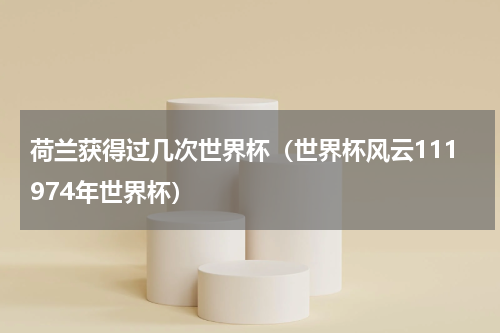 荷兰获得过几次世界杯（世界杯风云111974年世界杯）