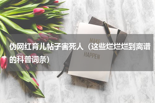 伪网红育儿帖子害死人（这些烂烂烂到离谱的科普词条）