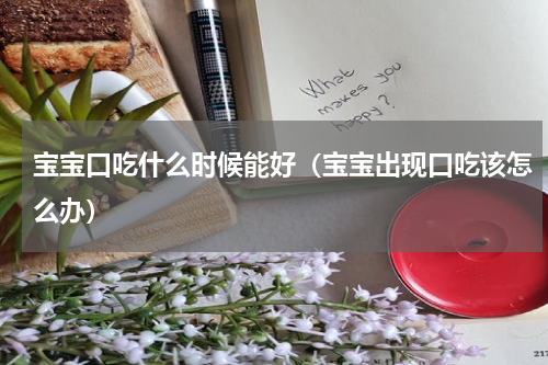 宝宝口吃什么时候能好（宝宝出现口吃该怎么办）