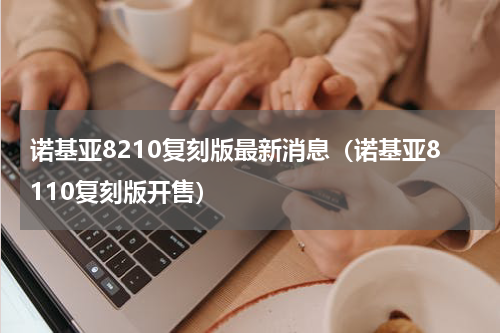 诺基亚8210复刻版最新消息（诺基亚8110复刻版开售）