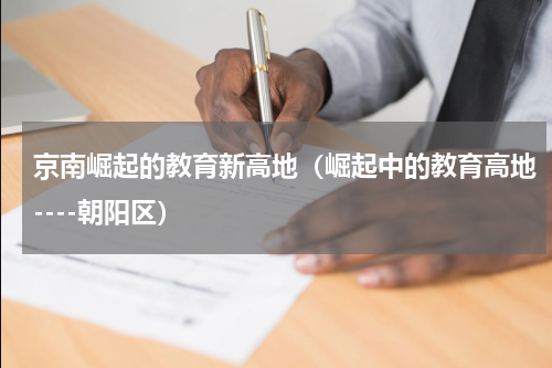 京南崛起的教育新高地（崛起中的教育高地----朝阳区）