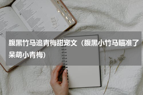 腹黑竹马追青梅甜宠文（腹黑小竹马瞄准了呆萌小青梅）